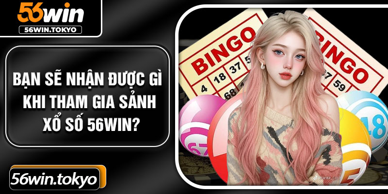 Bạn sẽ nhận được gì khi tham gia sảnh xổ số 56Win?