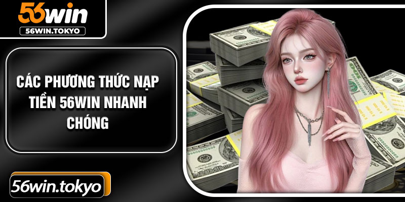 Các phương thức nạp tiền 56Win nhanh chóng
