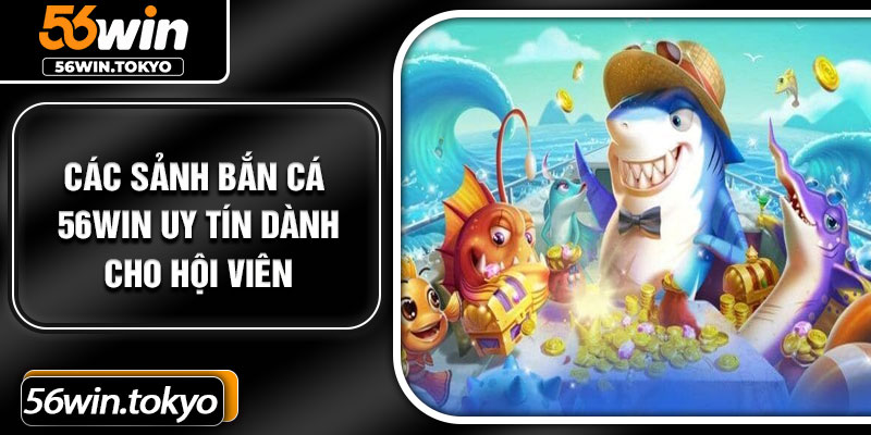 Các sảnh bắn cá 56Win uy tín dành cho hội viên