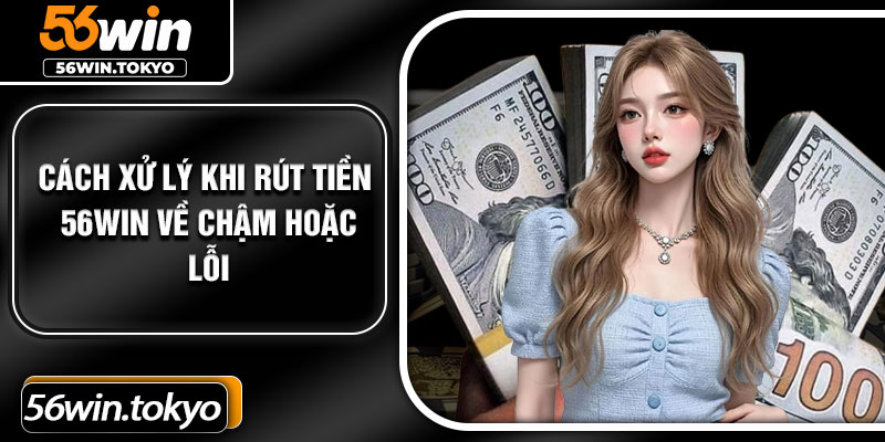Cách xử lý khi rút tiền 56Win về chậm hoặc lỗi