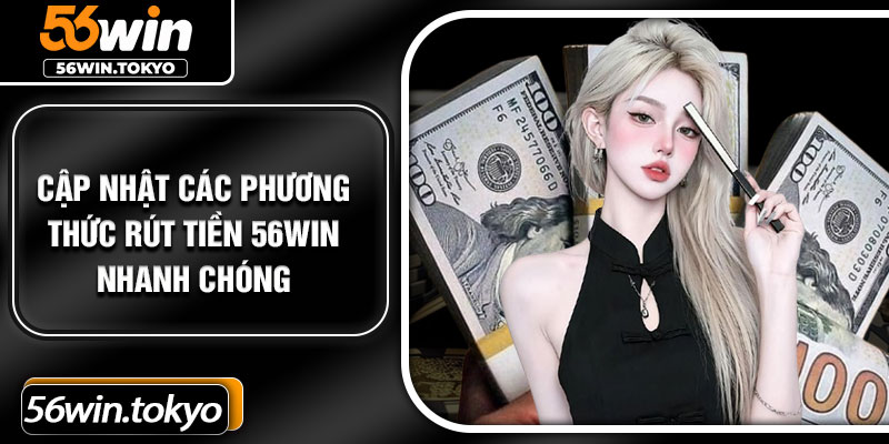 Cập nhật các phương thức rút tiền 56Win nhanh chóng