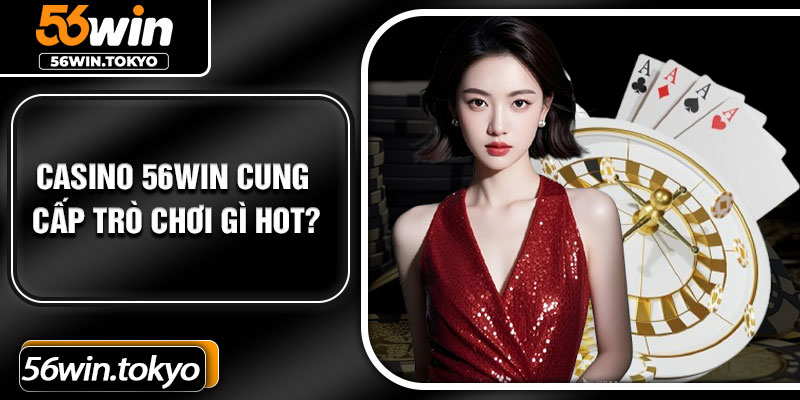 Casino 56Win cung cấp trò chơi gì hot?