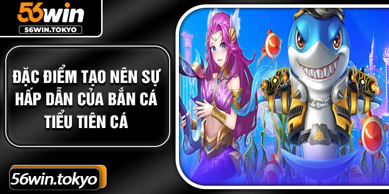 Đặc điểm tạo nên sự hấp dẫn của Bắn cá tiểu tiên cá