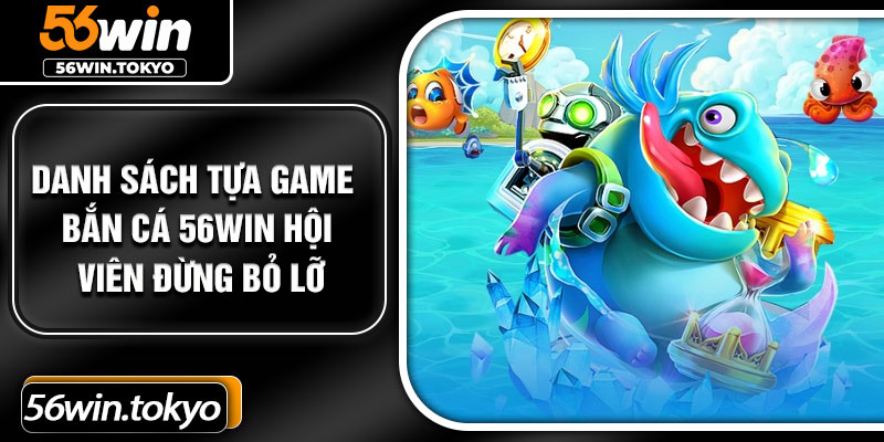 Danh sách tựa game bắn cá 56Win hội viên đừng bỏ lỡ