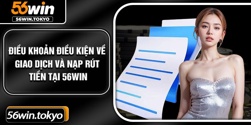 Điều khoản điều kiện về giao dịch và nạp rút tiền tại 56Win