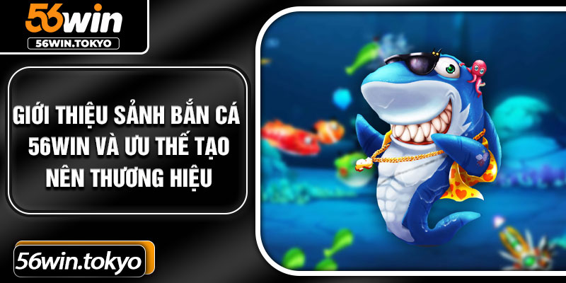 Giới thiệu sảnh bắn cá 56win và ưu thế tạo nên thương hiệu