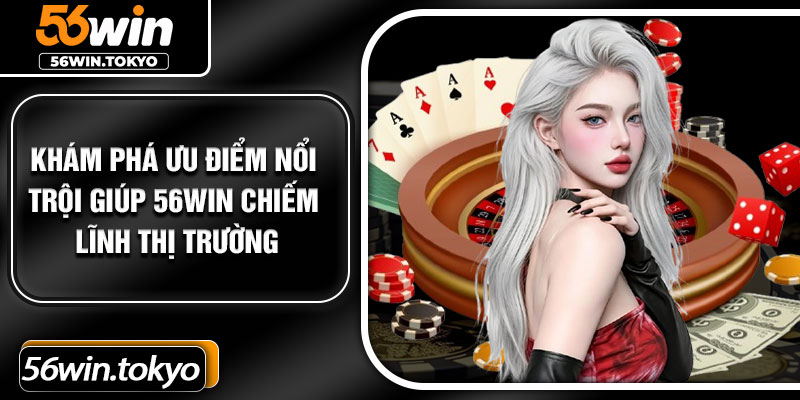 Khám phá ưu điểm nổi trội giúp 56Win chiếm lĩnh thị trường