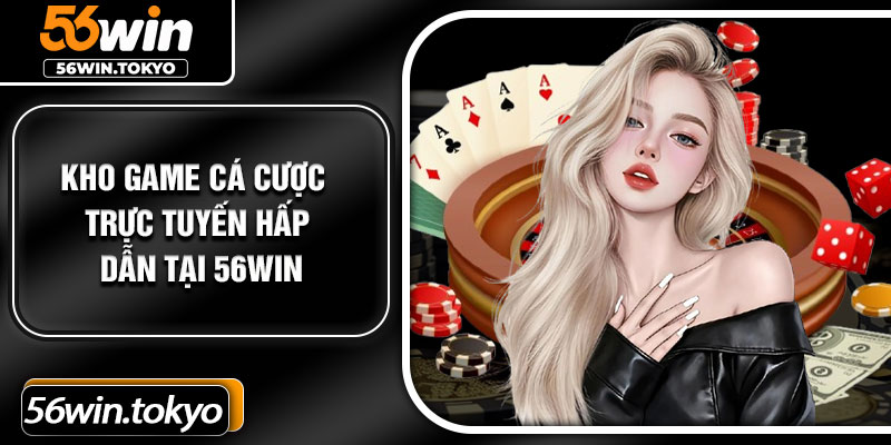 Kho game cá cược trực tuyến hấp dẫn tại 56Win