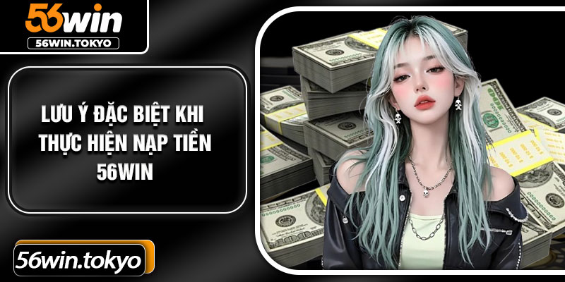 Lưu ý đặc biệt khi thực hiện nạp tiền 56Win