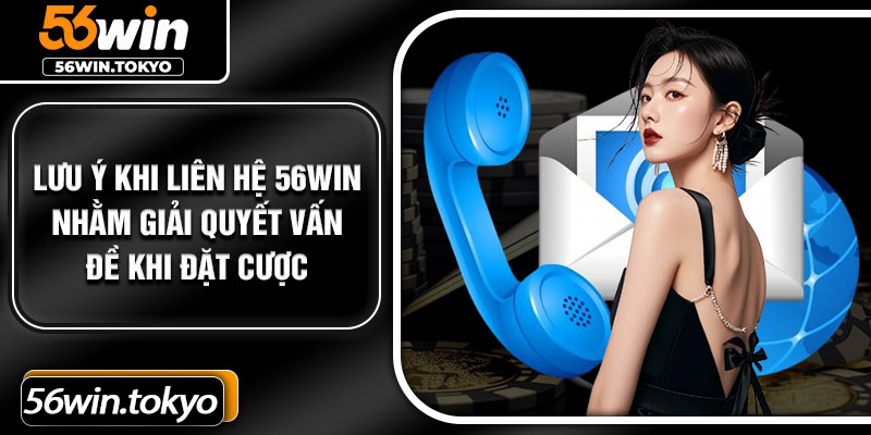 Lưu ý khi liên hệ 56win nhằm giải quyết vấn đề khi đặt cược