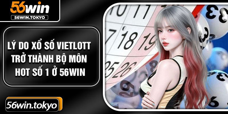 Lý do xổ số Vietlott trở thành bộ môn hot số 1 ở 56Win
