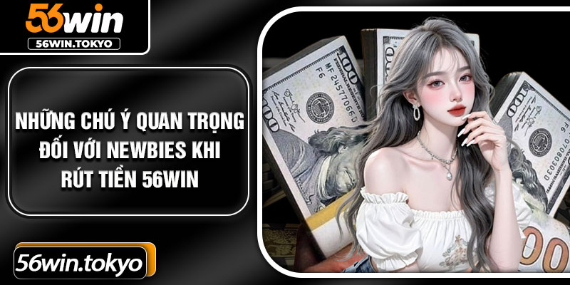 Những chú ý quan trọng đối với newbies khi rút tiền 56Win