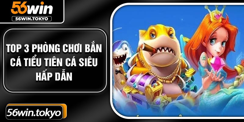 Top 3 phòng chơi Bắn cá tiểu tiên cá siêu hấp dẫn