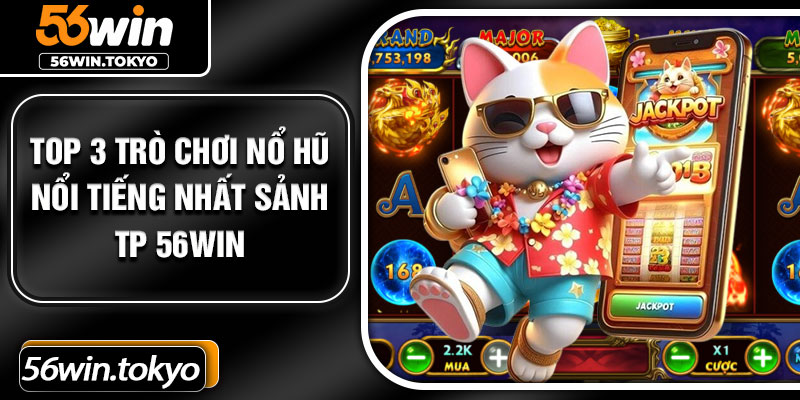 Top 3 trò chơi nổ hũ nổi tiếng nhất sảnh TP 56Win