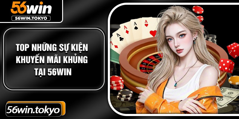 Top những sự kiện khuyến mãi khủng tại 56Win