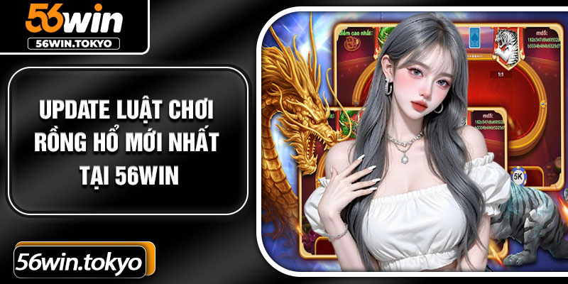 Update luật chơi Rồng Hổ mới nhất tại 56Win